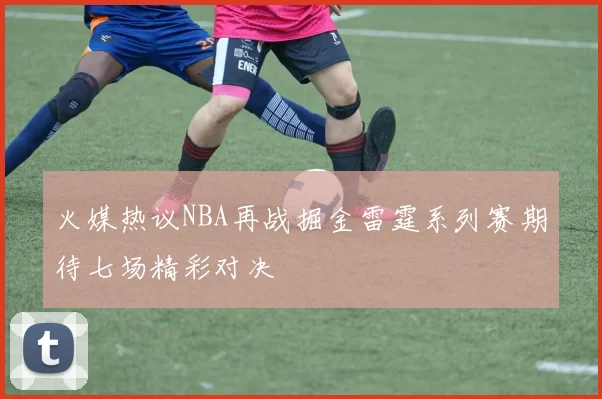 火媒热议NBA再战掘金雷霆系列赛期待七场精彩对决