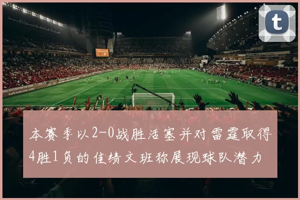 本赛季以2-0战胜活塞并对雷霆取得4胜1负的佳绩文班称展现球队潜力