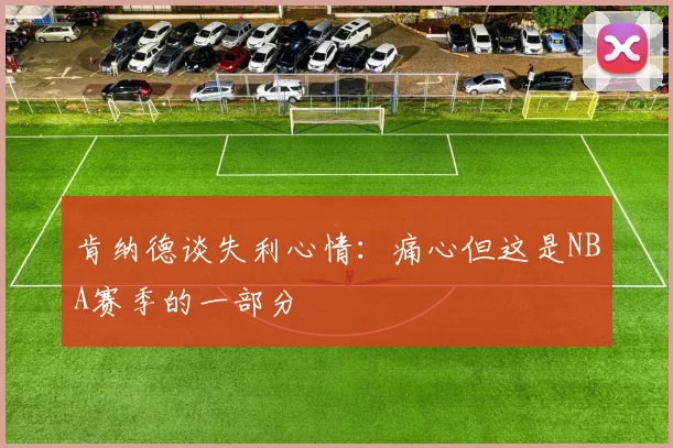 肯纳德谈失利心情：痛心但这是NBA赛季的一部分