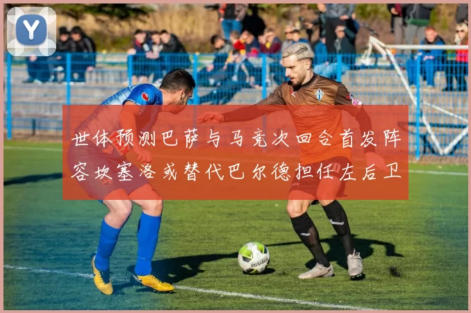 世体预测巴萨与马竞次回合首发阵容坎塞洛或替代巴尔德担任左后卫