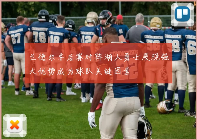 兰德尔季后赛对阵湖人勇士展现强大优势成为球队关键因素